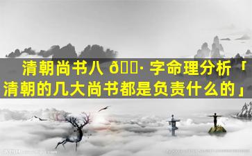 清朝尚书八 🕷 字命理分析「清朝的几大尚书都是负责什么的」